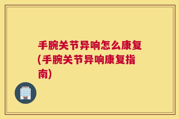 手腕关节异响怎么康复(手腕关节异响康复指南)