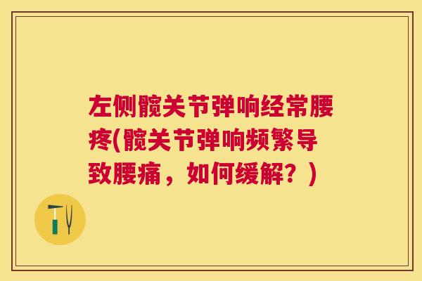 左侧髋关节弹响经常腰疼(髋关节弹响频繁导致腰痛，如何缓解？)