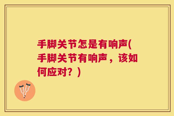 手脚关节怎是有响声(手脚关节有响声，该如何应对？)