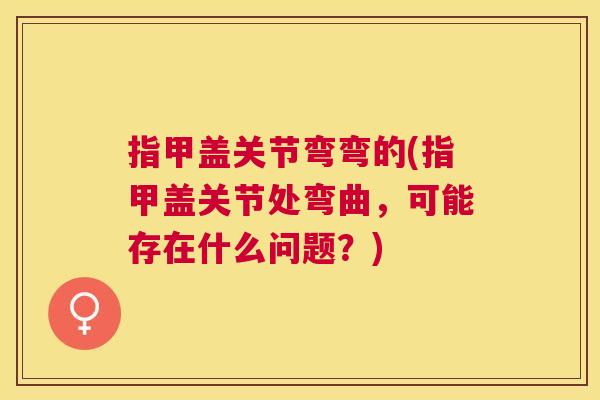 指甲盖关节弯弯的(指甲盖关节处弯曲，可能存在什么问题？)