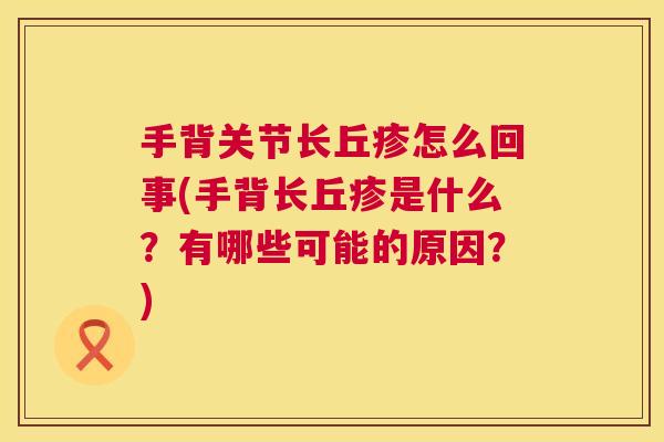 手背关节长丘疹怎么回事(手背长丘疹是什么？有哪些可能的原因？)