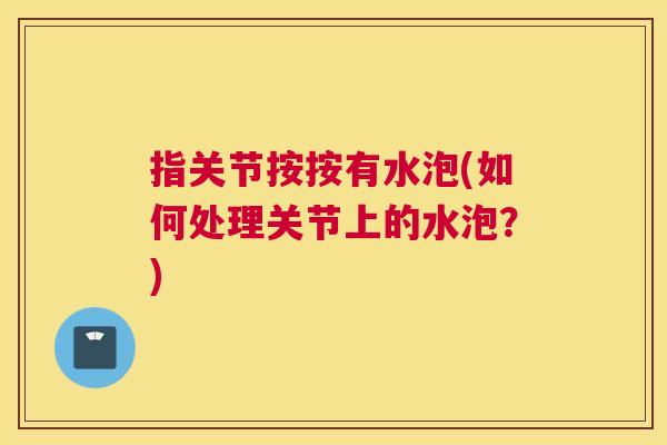 指关节按按有水泡(如何处理关节上的水泡？)