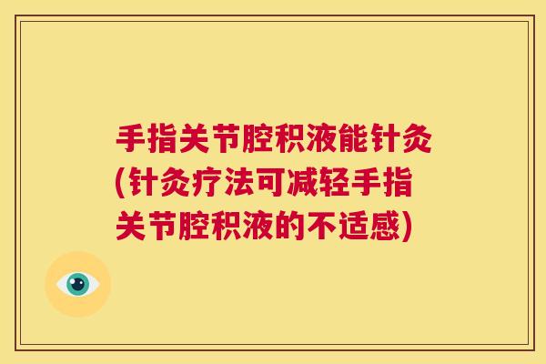 手指关节腔积液能针灸(针灸疗法可减轻手指关节腔积液的不适感)