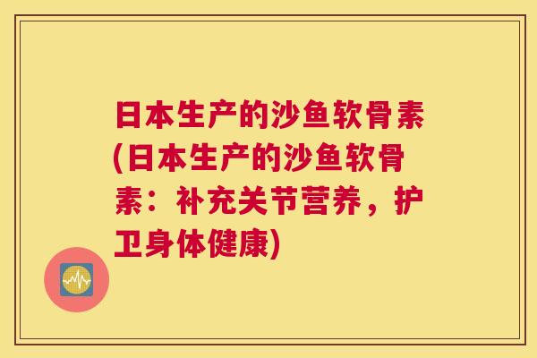 日本生产的沙鱼软骨素(日本生产的沙鱼软骨素：补充关节营养，护卫身体健康)