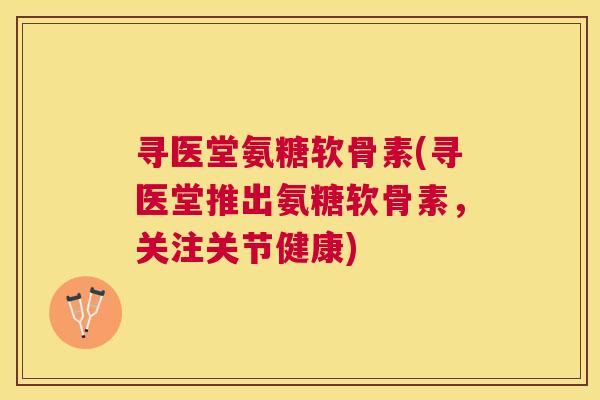 寻医堂氨糖软骨素(寻医堂推出氨糖软骨素，关注关节健康)