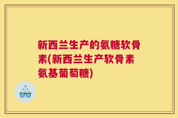 新西兰生产的氨糖软骨素(新西兰生产软骨素氨基葡萄糖)