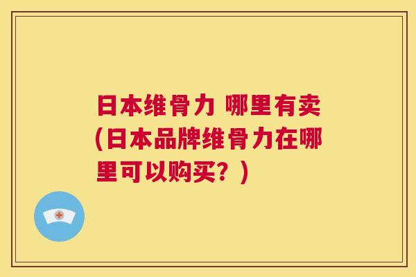 日本维骨力 哪里有卖(日本品牌维骨力在哪里可以购买？)