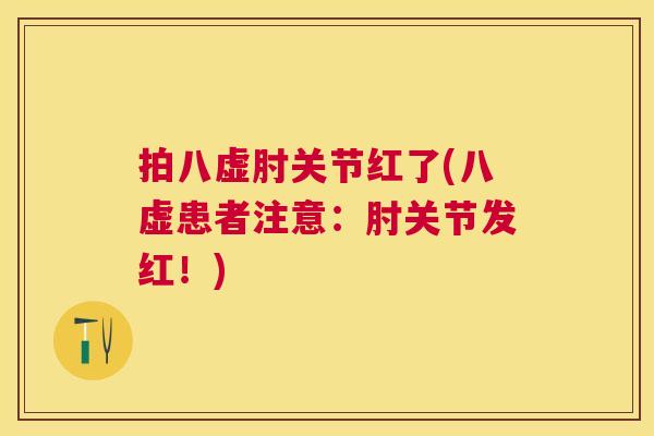 拍八虚肘关节红了(八虚患者注意：肘关节发红！)