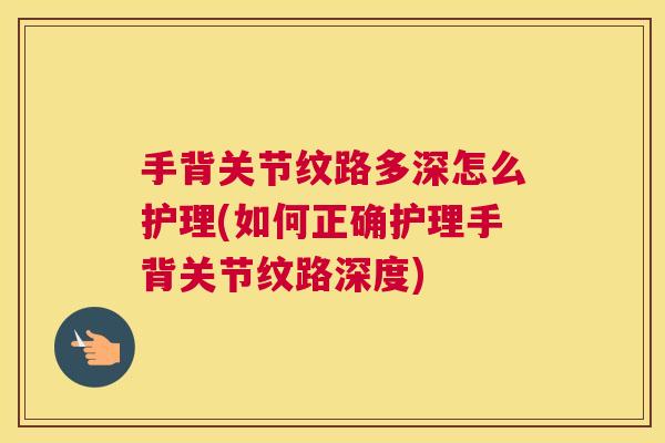 手背关节纹路多深怎么护理(如何正确护理手背关节纹路深度)