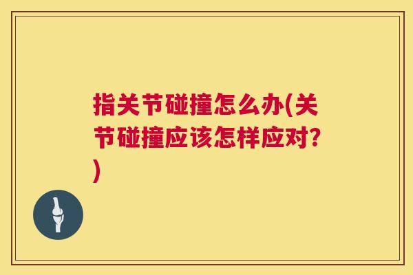 指关节碰撞怎么办(关节碰撞应该怎样应对？)