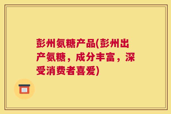 彭州氨糖产品(彭州出产氨糖，成分丰富，深受消费者喜爱)