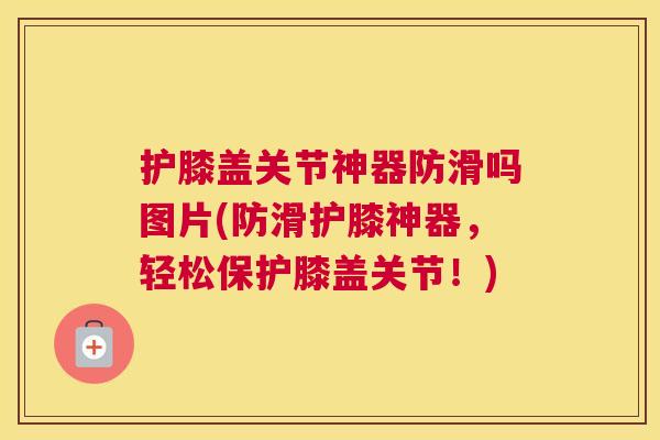 护膝盖关节神器防滑吗图片(防滑护膝神器，轻松保护膝盖关节！)