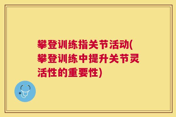 攀登训练指关节活动(攀登训练中提升关节灵活性的重要性)