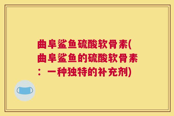 曲阜鲨鱼硫酸软骨素(曲阜鲨鱼的硫酸软骨素：一种独特的补充剂)