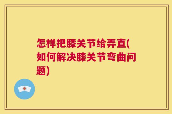怎样把膝关节给弄直(如何解决膝关节弯曲问题)