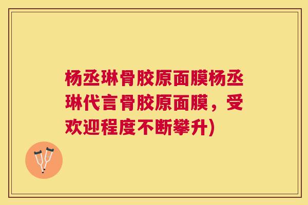 杨丞琳骨胶原面膜杨丞琳代言骨胶原面膜，受欢迎程度不断攀升)