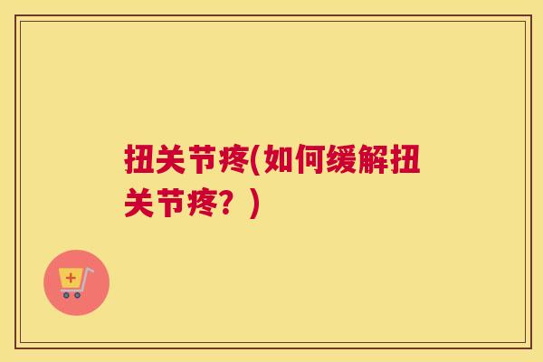 扭关节疼(如何缓解扭关节疼？)