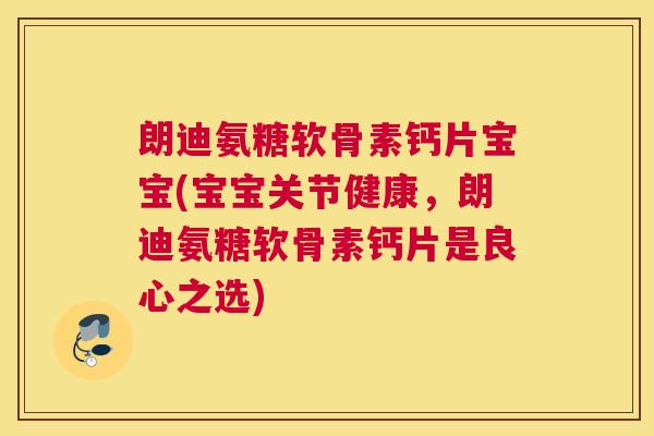 朗迪氨糖软骨素钙片宝宝(宝宝关节健康，朗迪氨糖软骨素钙片是良心之选)