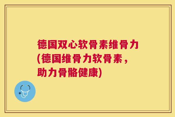 德国双心软骨素维骨力(德国维骨力软骨素，助力骨骼健康)