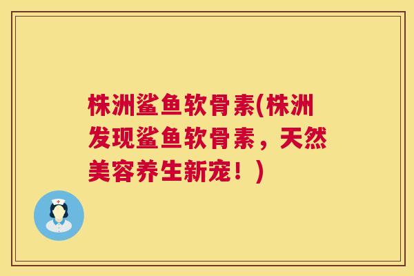 株洲鲨鱼软骨素(株洲发现鲨鱼软骨素，天然美容养生新宠！)