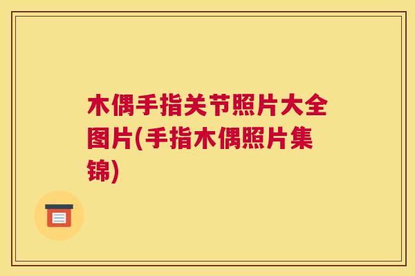 木偶手指关节照片大全图片(手指木偶照片集锦)