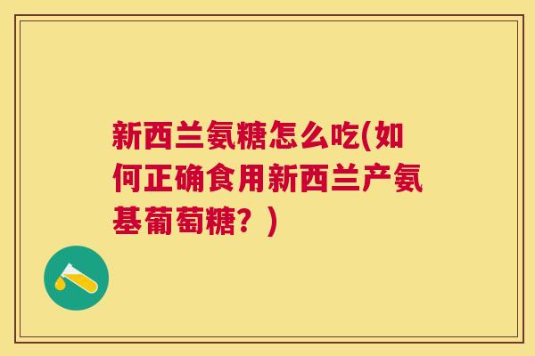 新西兰氨糖怎么吃(如何正确食用新西兰产氨基葡萄糖？)