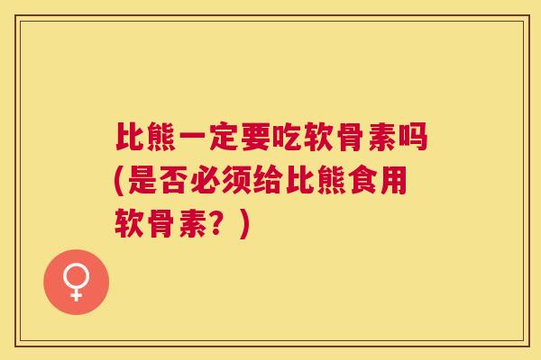 比熊一定要吃软骨素吗(是否必须给比熊食用软骨素？)