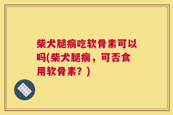 柴犬腿瘸吃软骨素可以吗(柴犬腿瘸，可否食用软骨素？)