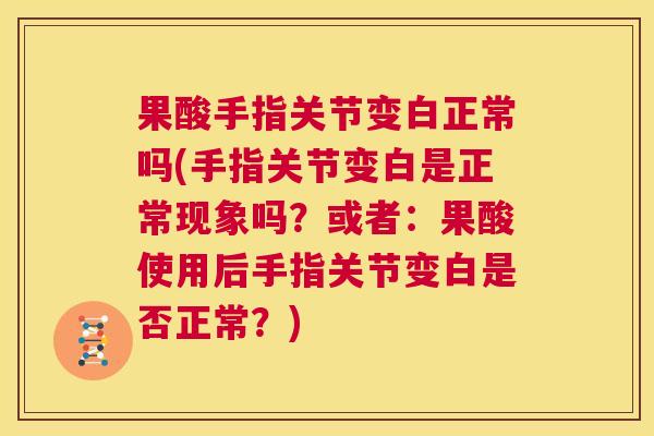 果酸手指关节变白正常吗(手指关节变白是正常现象吗？或者：果酸使用后手指关节变白是否正常？)