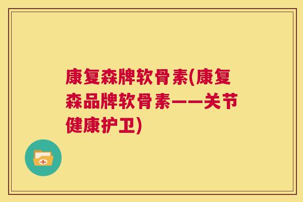 康复森牌软骨素(康复森品牌软骨素——关节健康护卫)