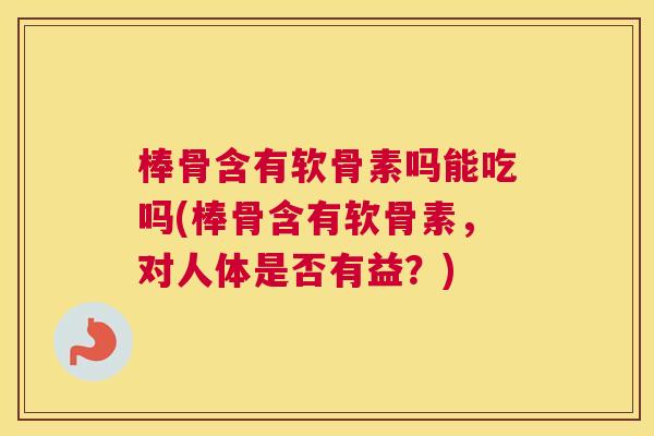 棒骨含有软骨素吗能吃吗(棒骨含有软骨素，对人体是否有益？)