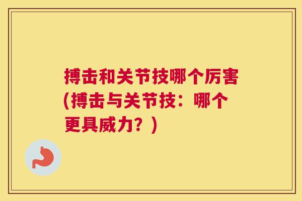 搏击和关节技哪个厉害(搏击与关节技：哪个更具威力？)