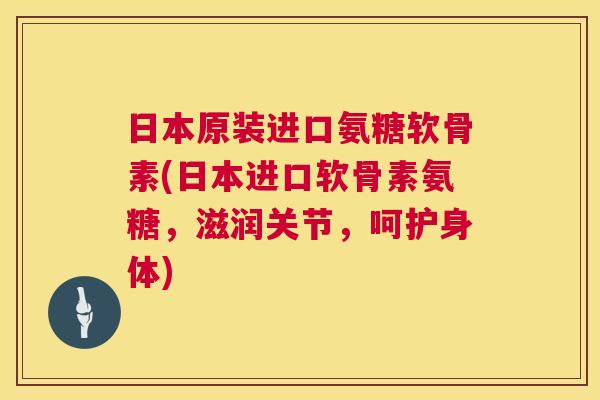 日本原装进口氨糖软骨素(日本进口软骨素氨糖，滋润关节，呵护身体)