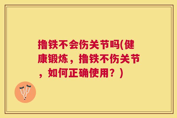 撸铁不会伤关节吗(健康锻炼，撸铁不伤关节，如何正确使用？)