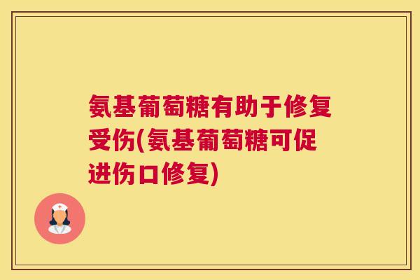 氨基葡萄糖有助于修复受伤(氨基葡萄糖可促进伤口修复)