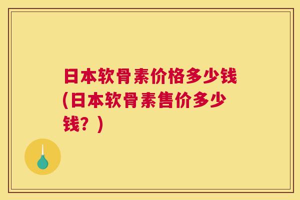 日本软骨素价格多少钱(日本软骨素售价多少钱？)
