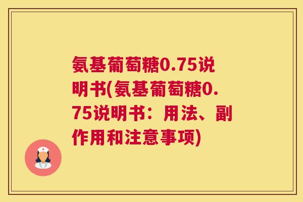 氨基葡萄糖0.75说明书(氨基葡萄糖0.75说明书：用法、副作用和注意事项)