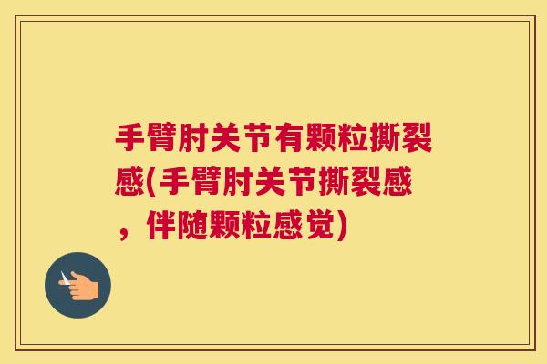 手臂肘关节有颗粒撕裂感(手臂肘关节撕裂感，伴随颗粒感觉)