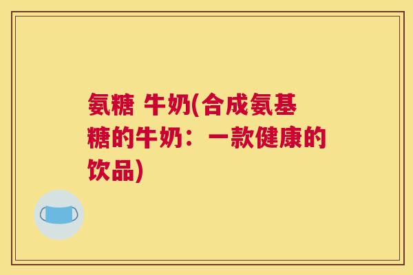 氨糖 牛奶(合成氨基糖的牛奶：一款健康的饮品)