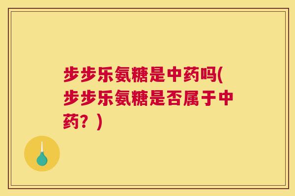步步乐氨糖是中药吗(步步乐氨糖是否属于中药？)
