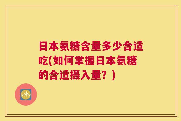 日本氨糖含量多少合适吃(如何掌握日本氨糖的合适摄入量？)