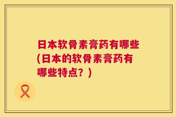 日本软骨素膏药有哪些(日本的软骨素膏药有哪些特点？)