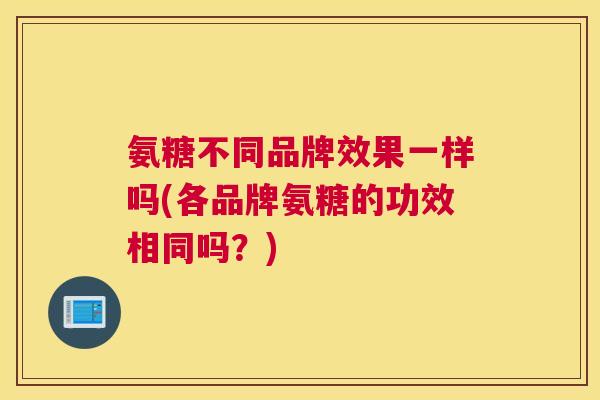 氨糖不同品牌效果一样吗(各品牌氨糖的功效相同吗？)