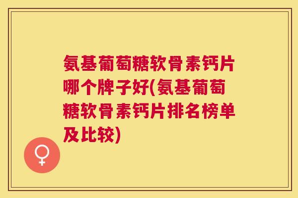 氨基葡萄糖软骨素钙片哪个牌子好(氨基葡萄糖软骨素钙片排名榜单及比较)