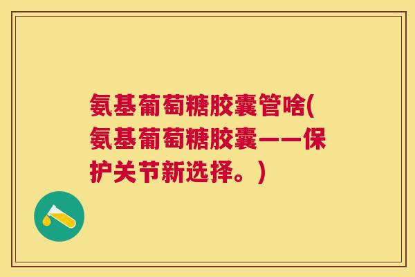 氨基葡萄糖胶囊管啥(氨基葡萄糖胶囊——保护关节新选择。)