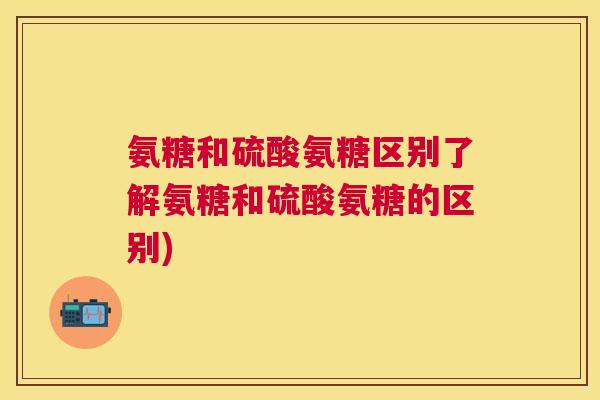 氨糖和硫酸氨糖区别了解氨糖和硫酸氨糖的区别)