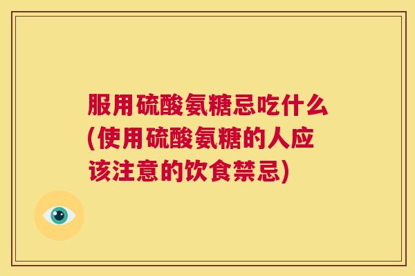 服用硫酸氨糖忌吃什么(使用硫酸氨糖的人应该注意的饮食禁忌)