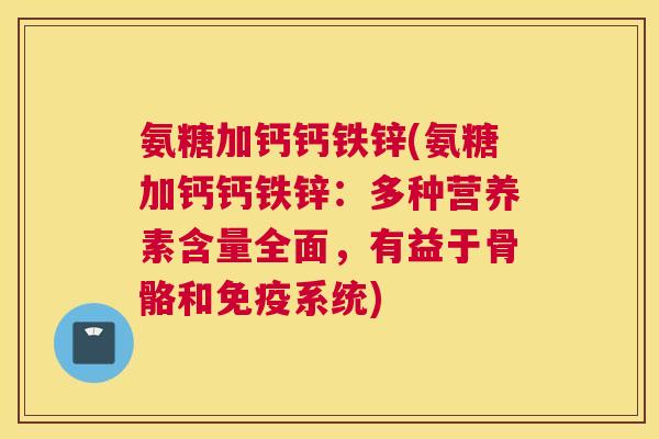 氨糖加钙钙铁锌(氨糖加钙钙铁锌：多种营养素含量全面，有益于骨骼和免疫系统)