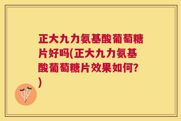 正大九力氨基酸葡萄糖片好吗(正大九力氨基酸葡萄糖片效果如何？)