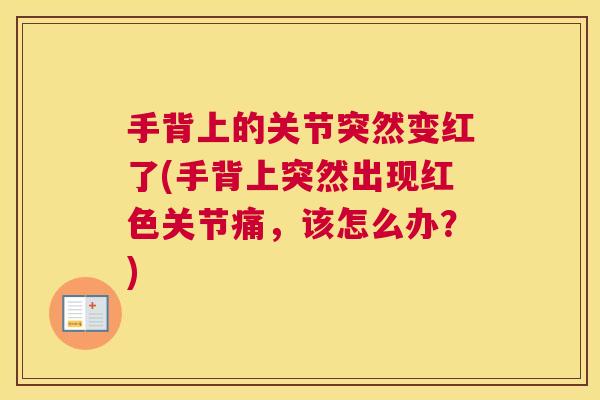 手背上的关节突然变红了(手背上突然出现红色关节痛，该怎么办？)